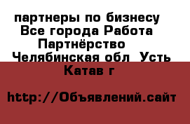 партнеры по бизнесу - Все города Работа » Партнёрство   . Челябинская обл.,Усть-Катав г.